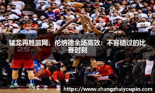 猛龙再胜篮网，伦纳德全场高效：不容错过的比赛时刻