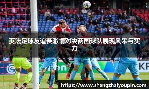 英法足球友谊赛激情对决两国球队展现风采与实力