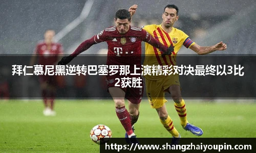 拜仁慕尼黑逆转巴塞罗那上演精彩对决最终以3比2获胜