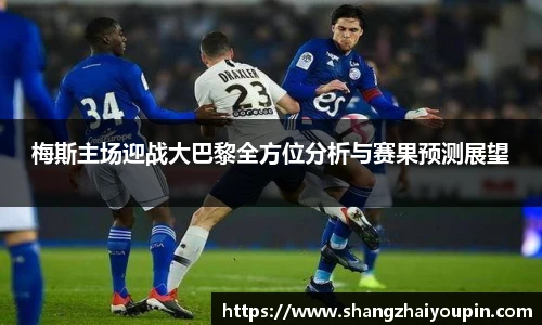 梅斯主场迎战大巴黎全方位分析与赛果预测展望