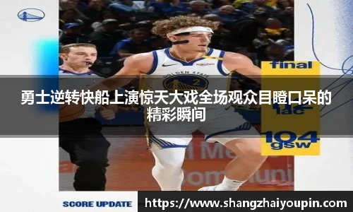 勇士逆转快船上演惊天大戏全场观众目瞪口呆的精彩瞬间