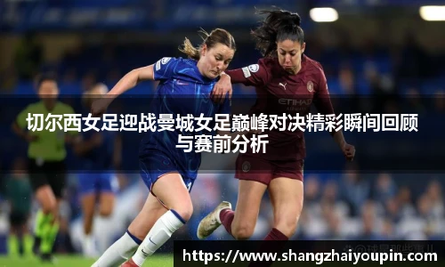 切尔西女足迎战曼城女足巅峰对决精彩瞬间回顾与赛前分析