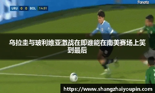 乌拉圭与玻利维亚激战在即谁能在南美赛场上笑到最后